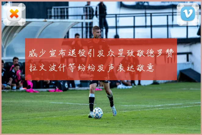 威少宣布退役引发众星致敬德罗赞拉文波什等纷纷发声表达敬意