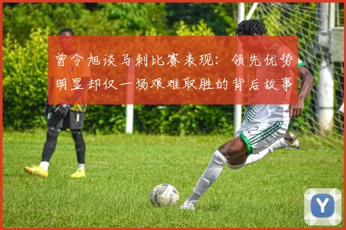 曾令旭谈马刺比赛表现：领先优势明显却仅一场艰难取胜的背后故事