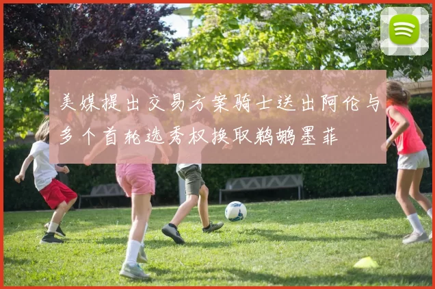 美媒提出交易方案骑士送出阿伦与多个首轮选秀权换取鹈鹕墨菲
