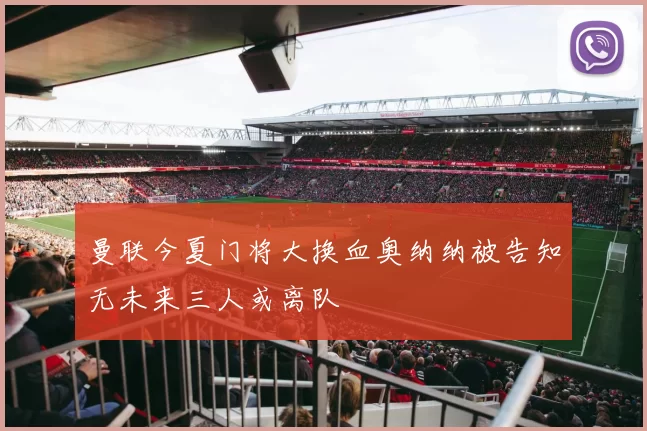 曼联今夏门将大换血奥纳纳被告知无未来三人或离队