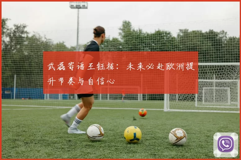武磊寄语王钰栋：未来必赴欧洲提升节奏与自信心