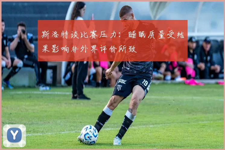 斯洛特谈比赛压力：睡眠质量受结果影响非外界评价所致