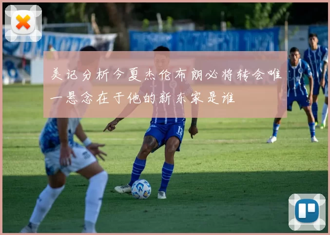 美记分析今夏杰伦布朗必将转会唯一悬念在于他的新东家是谁