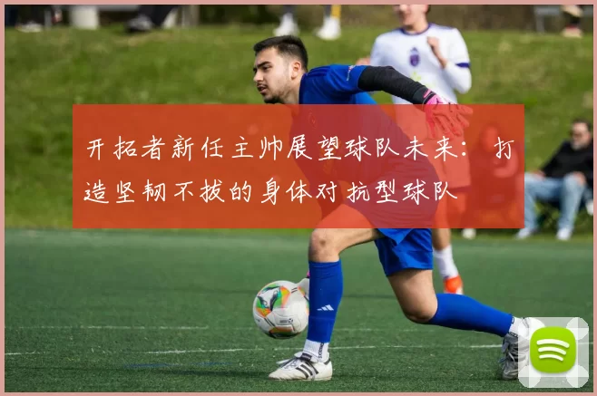 开拓者新任主帅展望球队未来：打造坚韧不拔的身体对抗型球队