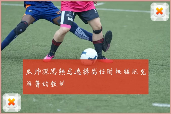 瓜帅深思熟虑选择离任时机铭记克洛普的教训