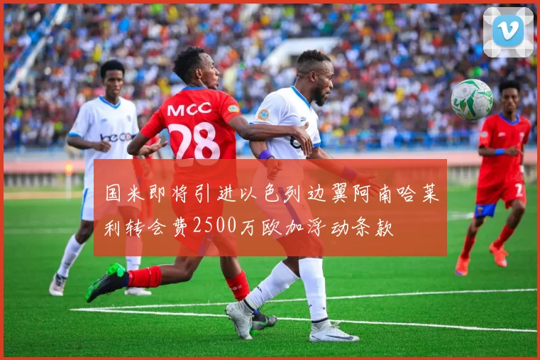 国米即将引进以色列边翼阿南哈莱利转会费2500万欧加浮动条款