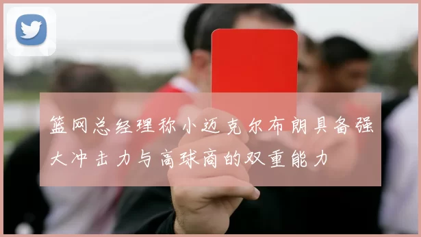 篮网总经理称小迈克尔布朗具备强大冲击力与高球商的双重能力