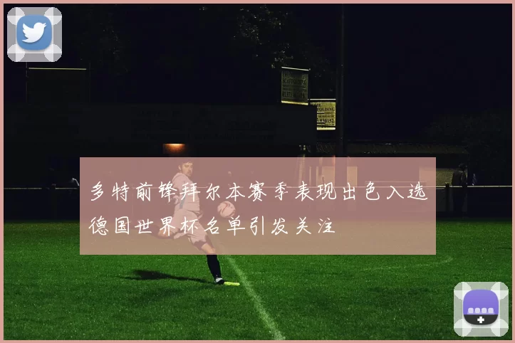 多特前锋拜尔本赛季表现出色入选德国世界杯名单引发关注