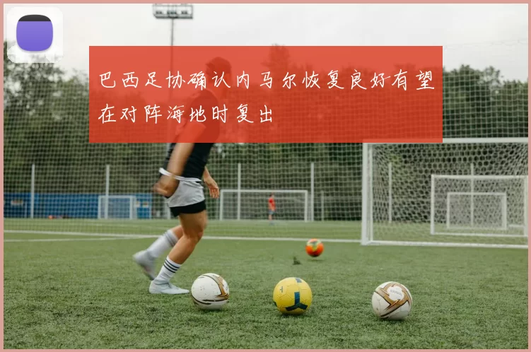 巴西足协确认内马尔恢复良好有望在对阵海地时复出