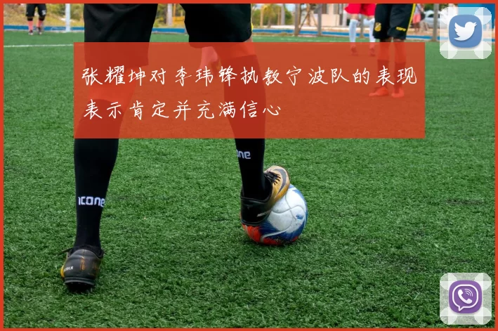 张耀坤对李玮锋执教宁波队的表现表示肯定并充满信心
