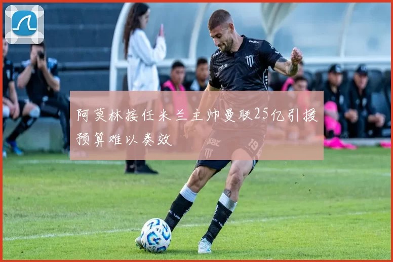 阿莫林接任米兰主帅曼联25亿引援预算难以奏效