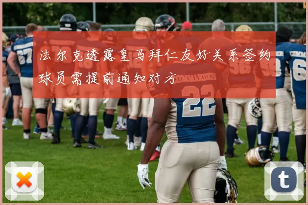 法尔克透露皇马拜仁友好关系签约球员需提前通知对方