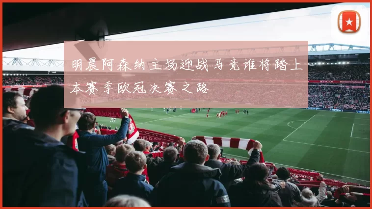 明晨阿森纳主场迎战马竞谁将踏上本赛季欧冠决赛之路