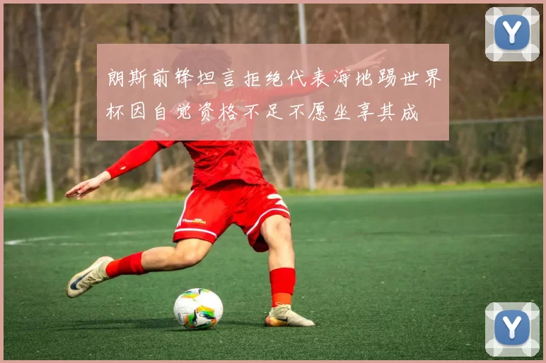 朗斯前锋坦言拒绝代表海地踢世界杯因自觉资格不足不愿坐享其成