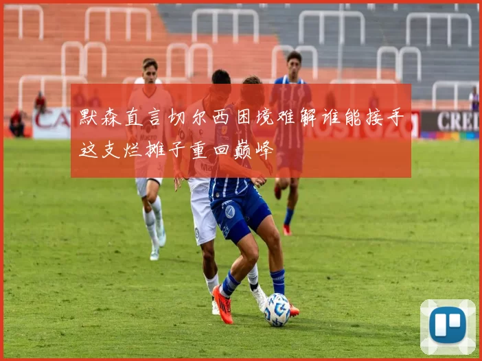 默森直言切尔西困境难解谁能接手这支烂摊子重回巅峰