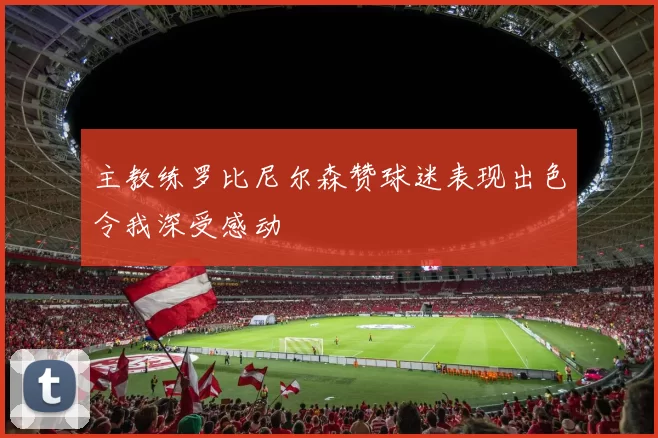 主教练罗比尼尔森赞球迷表现出色令我深受感动
