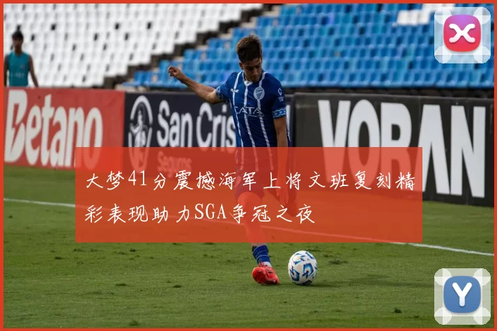 大梦41分震撼海军上将文班复刻精彩表现助力SGA争冠之夜