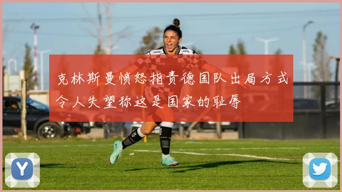 克林斯曼愤怒指责德国队出局方式令人失望称这是国家的耻辱