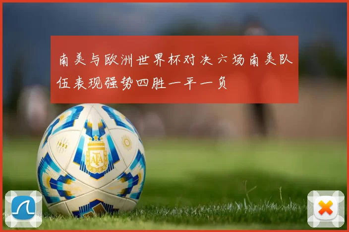 南美与欧洲世界杯对决六场南美队伍表现强势四胜一平一负