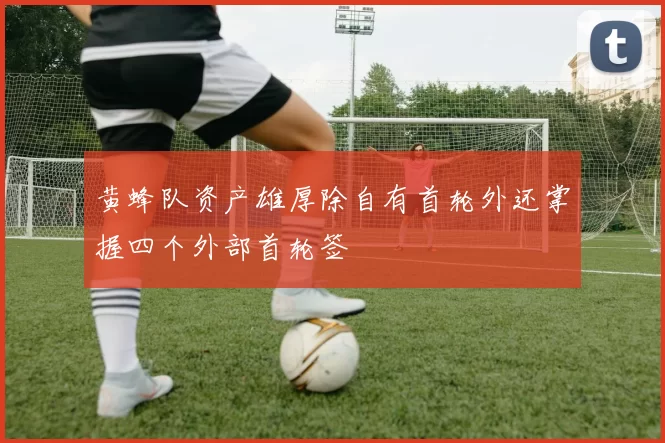 黄蜂队资产雄厚除自有首轮外还掌握四个外部首轮签