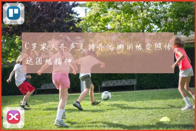 C罗家人齐声支持乔治娜训练合照传达团结精神
