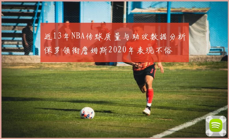 近13年NBA传球质量与助攻数据分析保罗领衔詹姆斯2020年表现不俗
