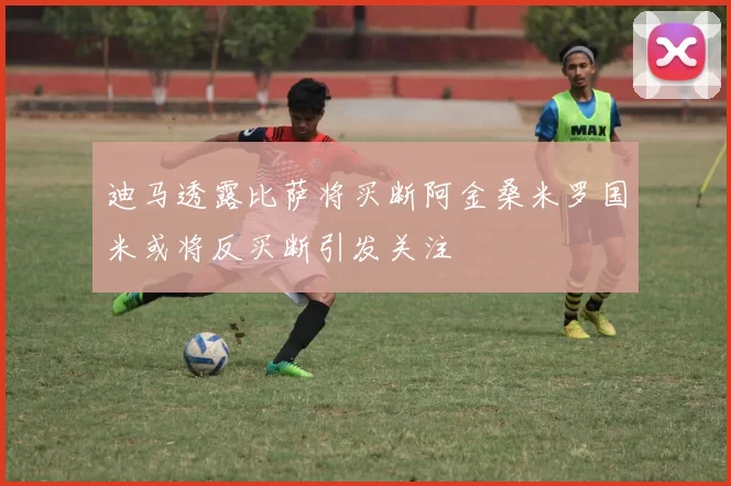 迪马透露比萨将买断阿金桑米罗国米或将反买断引发关注