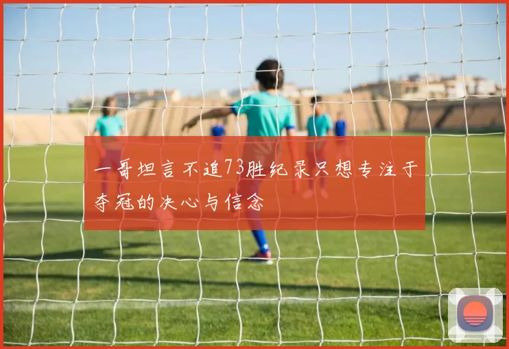 一哥坦言不追73胜纪录只想专注于夺冠的决心与信念