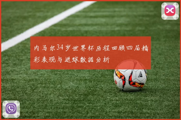 内马尔34岁世界杯历程回顾四届精彩表现与进球数据分析