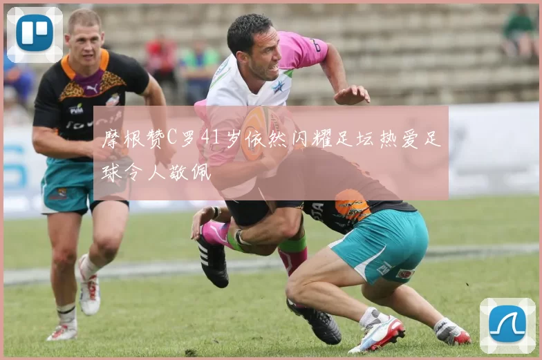 摩根赞C罗41岁依然闪耀足坛热爱足球令人敬佩