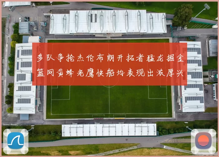 多队争抢杰伦布朗开拓者猛龙掘金篮网黄蜂老鹰快船均表现出浓厚兴趣